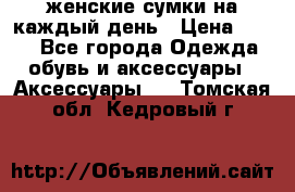 женские сумки на каждый день › Цена ­ 200 - Все города Одежда, обувь и аксессуары » Аксессуары   . Томская обл.,Кедровый г.